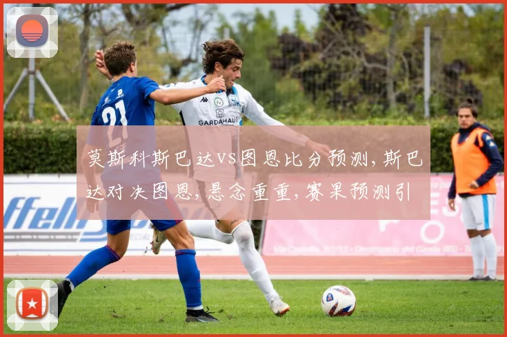 莫斯科斯巴达vs图恩比分预测,斯巴达对决图恩,悬念重重,赛果预测引关注