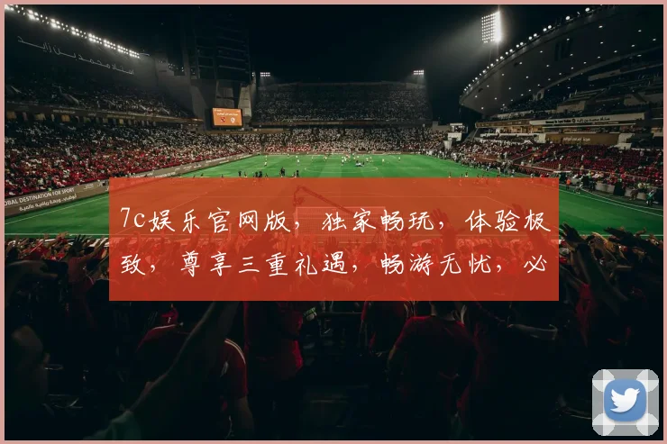 7c娱乐官网版，独家畅玩，体验极致，尊享三重礼遇，畅游无忧，必看攻略，一网打尽