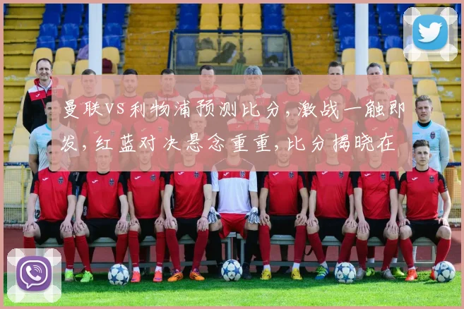 曼联vs利物浦预测比分,激战一触即发,红蓝对决悬念重重,比分揭晓在即,谁将问鼎巅峰