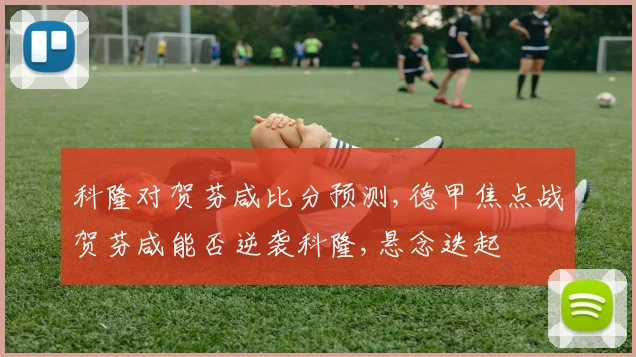 科隆对贺芬咸比分预测,德甲焦点战贺芬咸能否逆袭科隆,悬念迭起